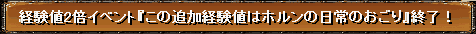 経験値2倍イベント『この追加経験値はホルンの日常のおごり』終了！