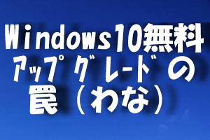 Windows１０無料アップグレードの罠（わな）.jpg