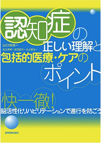 認知症の正しい理解と包括的医療・ケアのポイント―快一徹！脳活性化リハビリテーションで進行を防ごう