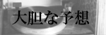 大胆な予想を聴いてみよう！