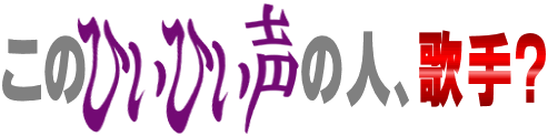 このひぃひぃ声の人、歌手?