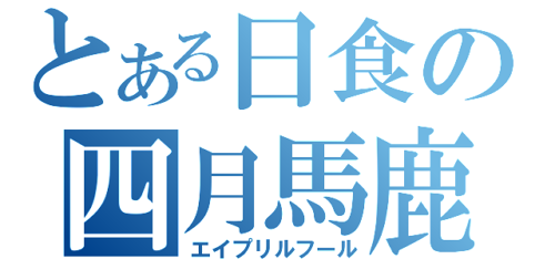 とある日食の四月馬鹿＜エイプリルフール＞